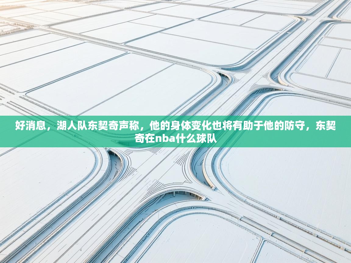 好消息,湖人队东契奇声称,他的身体变化也将有助于他的防守,东契奇在nba什么球队 第1张