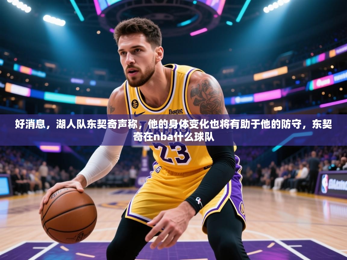 好消息,湖人队东契奇声称,他的身体变化也将有助于他的防守,东契奇在nba什么球队 第2张