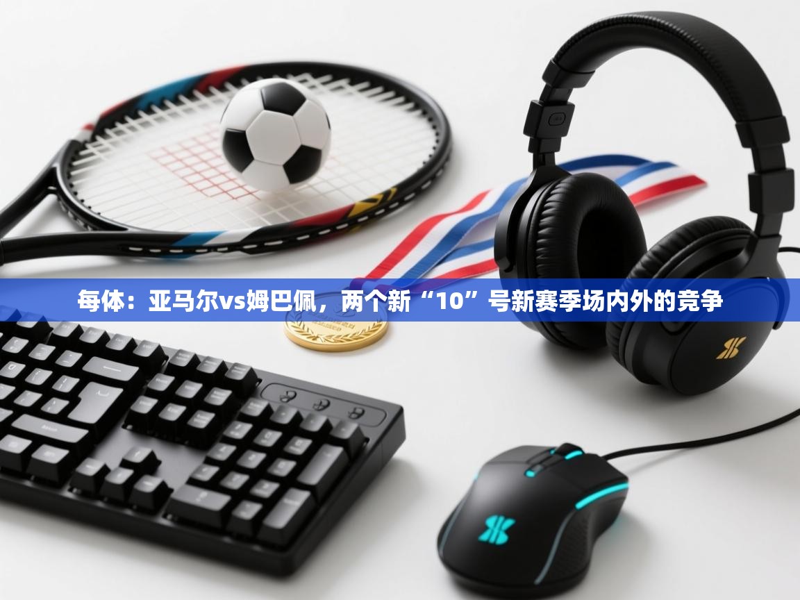 每体:亚马尔vs姆巴佩,两个新“10”号新赛季场内外的竞争 第1张