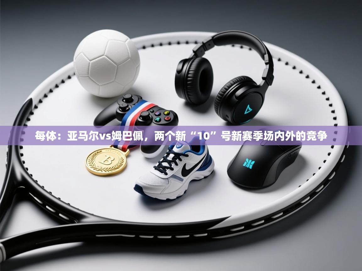 每体:亚马尔vs姆巴佩,两个新“10”号新赛季场内外的竞争 第2张