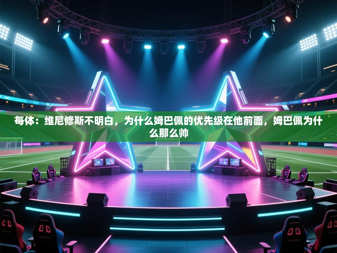 每体:维尼修斯不明白,为什么姆巴佩的优先级在他前面,姆巴佩为什么那么帅 第2张