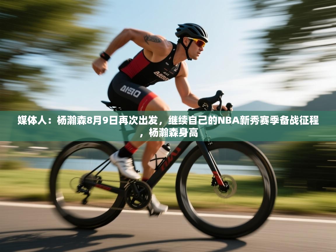 媒体人：杨瀚森8月9日再次出发，继续自己的NBA新秀赛季备战征程，杨瀚森身高  第1张