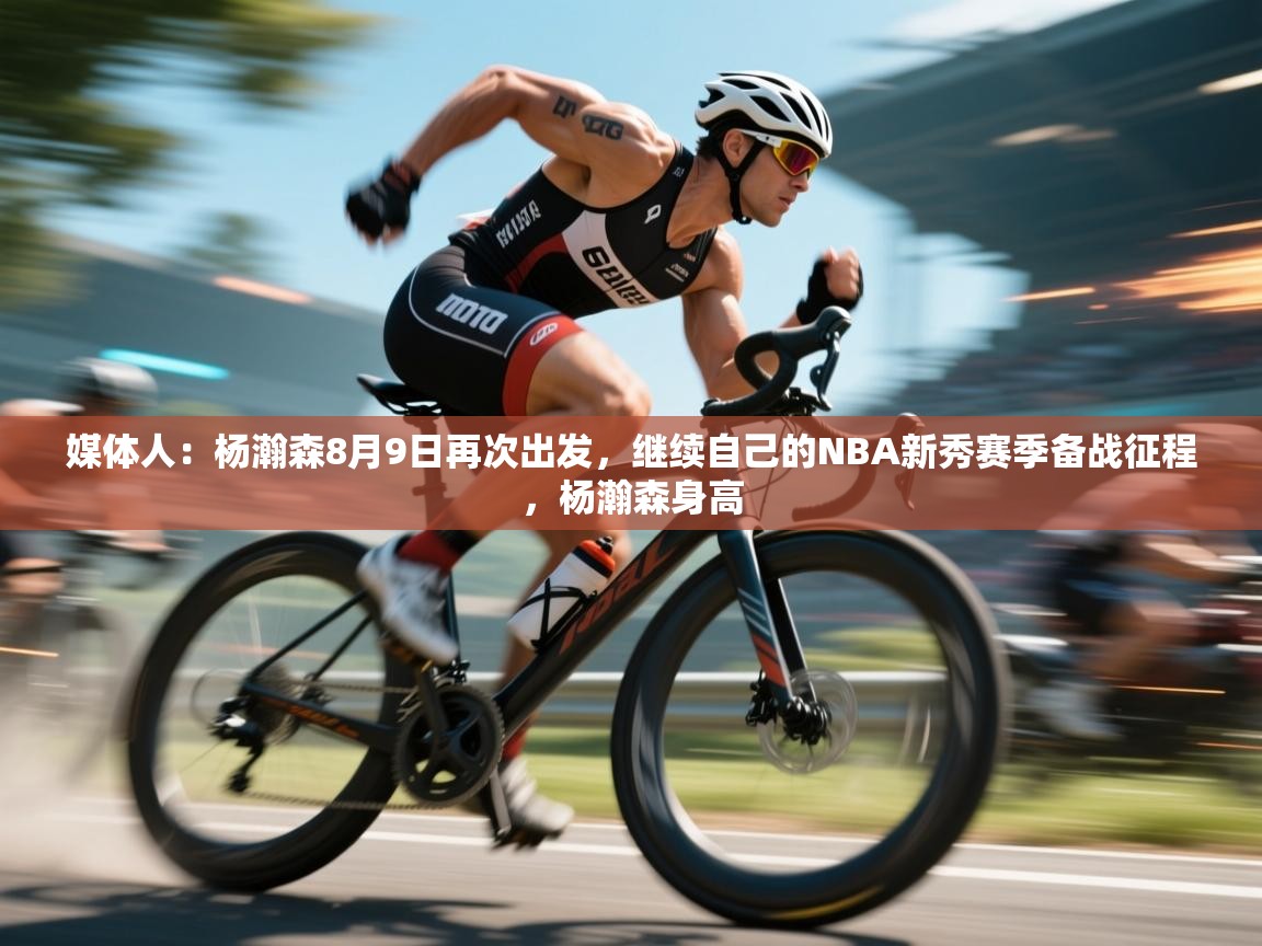 媒体人：杨瀚森8月9日再次出发，继续自己的NBA新秀赛季备战征程，杨瀚森身高  第2张